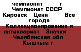 11.1) чемпионат : 1973 г - Чемпионат СССР - Кировск › Цена ­ 99 - Все города Коллекционирование и антиквариат » Значки   . Челябинская обл.,Кыштым г.